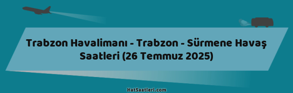 Trabzon Havalimanı - Trabzon - Sürmene Havaş Saatleri (26 Temmuz 2025)